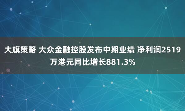 大旗策略 大众金融控股发布中期业绩 净利润2519万港元同比增长881.3%
