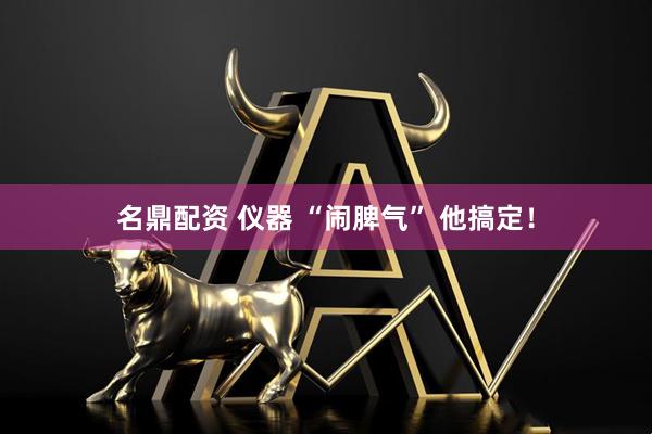 名鼎配资 仪器 “闹脾气” 他搞定！