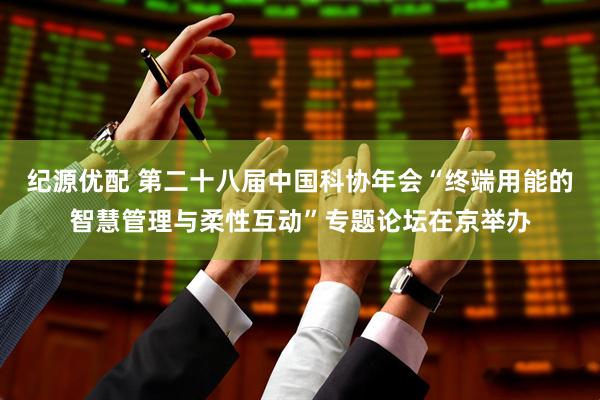 纪源优配 第二十八届中国科协年会“终端用能的智慧管理与柔性互动”专题论坛在京举办