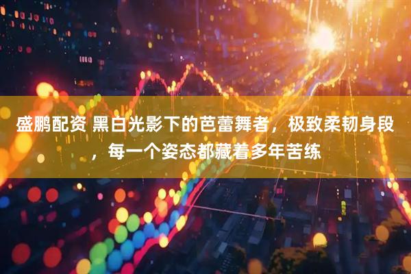 盛鹏配资 黑白光影下的芭蕾舞者，极致柔韧身段，每一个姿态都藏着多年苦练