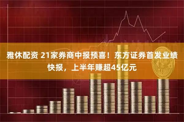 雅休配资 21家券商中报预喜！东方证券首发业绩快报，上半年赚超45亿元