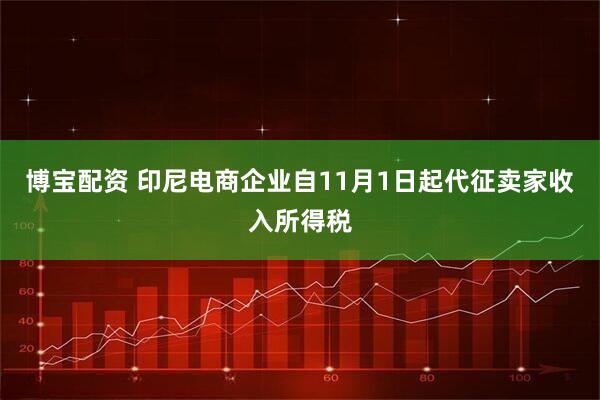博宝配资 印尼电商企业自11月1日起代征卖家收入所得税