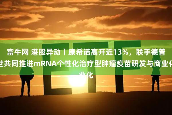 富牛网 港股异动丨康希诺高开近13%，联手德普世共同推进mRNA个性化治疗型肿瘤疫苗研发与商业化