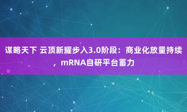 谋略天下 云顶新耀步入3.0阶段：商业化放量持续，mRNA自研平台蓄力