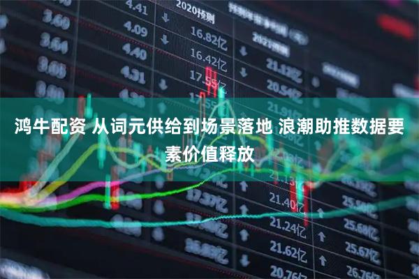 鸿牛配资 从词元供给到场景落地 浪潮助推数据要素价值释放