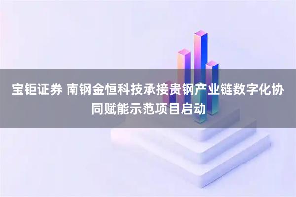 宝钜证券 南钢金恒科技承接贵钢产业链数字化协同赋能示范项目启动