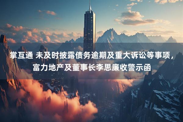 掌互通 未及时披露债务逾期及重大诉讼等事项，富力地产及董事长李思廉收警示函