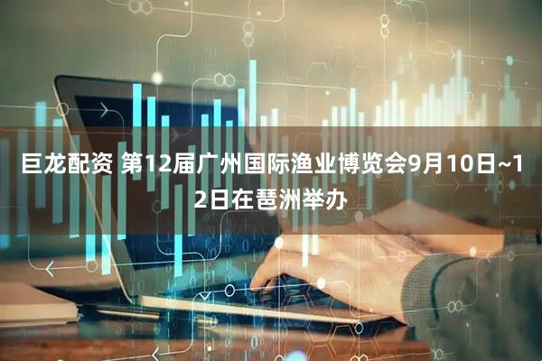 巨龙配资 第12届广州国际渔业博览会9月10日~12日在琶洲举办