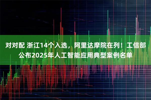 对对配 浙江14个入选，阿里达摩院在列！工信部公布2025年人工智能应用典型案例名单
